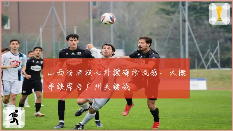 山西汾酒核心外援确诊流感,大概率缺席与广州关键战