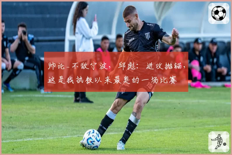 帅论_不敌宁波，邱彪：进攻抛锚，这是我执教以来最臭的一场比赛