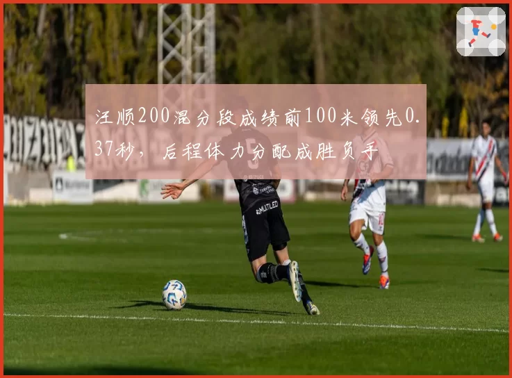 汪顺200混分段成绩前100米领先0.37秒，后程体力分配成胜负手