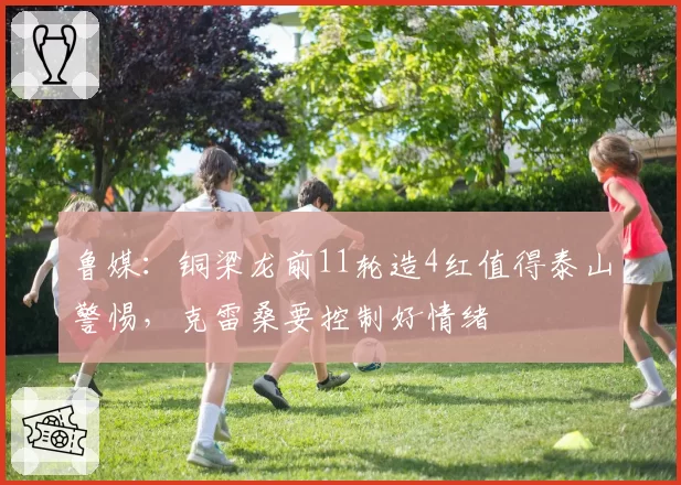 鲁媒:铜梁龙前11轮造4红值得泰山警惕,克雷桑要控制好情绪