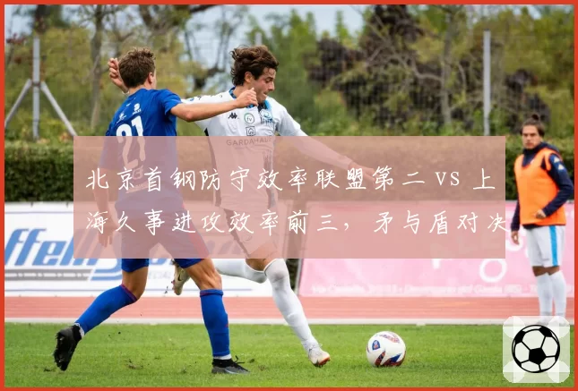 北京首钢防守效率联盟第二 vs 上海久事进攻效率前三，矛与盾对决一触即发