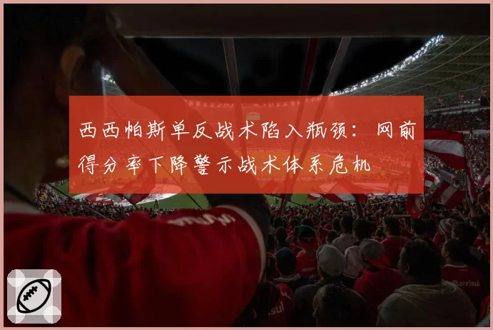 西西帕斯单反战术陷入瓶颈：网前得分率下降警示战术体系危机