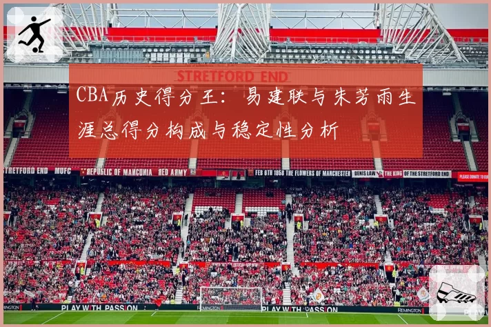 CBA历史得分王：易建联与朱芳雨生涯总得分构成与稳定性分析
