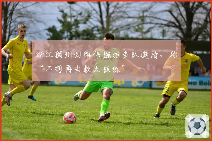 浙江稠州刘维伟婉拒多队邀请，称“不想再当救火教练”