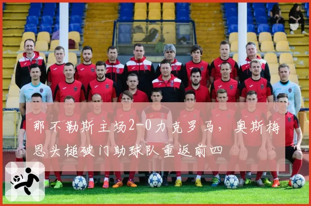 那不勒斯主场2-0力克罗马，奥斯梅恩头槌破门助球队重返前四