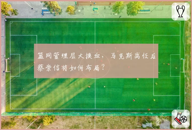 篮网管理层大换血,马克斯离任后蔡崇信将如何布局?