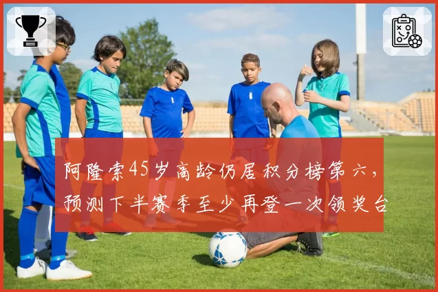 阿隆索45岁高龄仍居积分榜第六，预测下半赛季至少再登一次领奖台