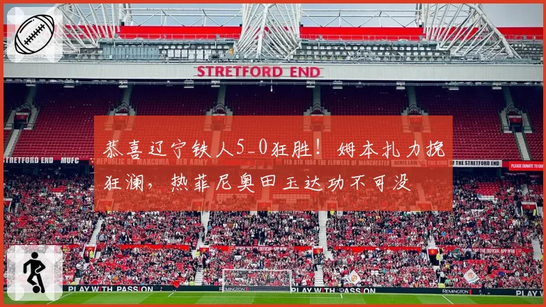 恭喜辽宁铁人5_0狂胜！姆本扎力挽狂澜，热菲尼奥田玉达功不可没