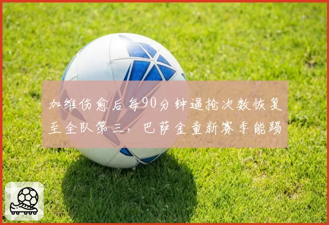 加维伤愈后每90分钟逼抢次数恢复至全队第三,巴萨金童新赛季能踢满多少分钟?