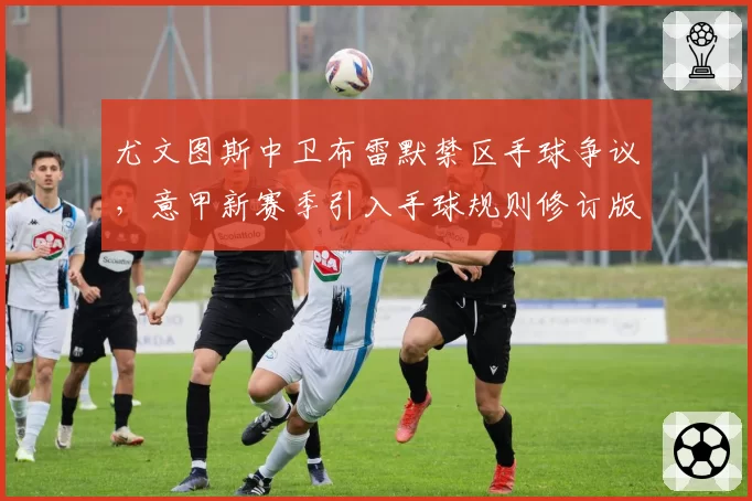 尤文图斯中卫布雷默禁区手球争议,意甲新赛季引入手球规则修订版