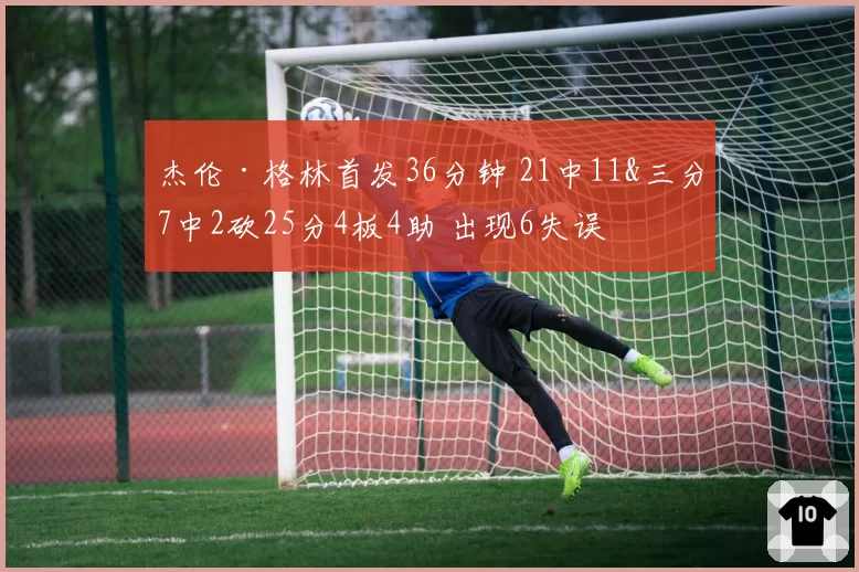 杰伦·格林首发36分钟 21中11&三分7中2砍25分4板4助 出现6失误