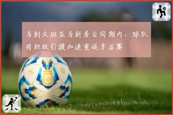马刺文班亚马新秀合同期内，球队将积极引援加速重返季后赛