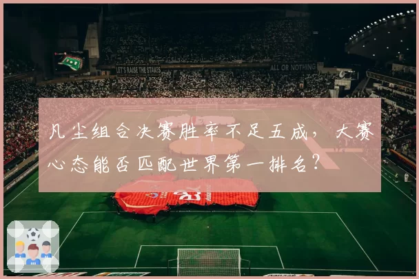 凡尘组合决赛胜率不足五成,大赛心态能否匹配世界第一排名?