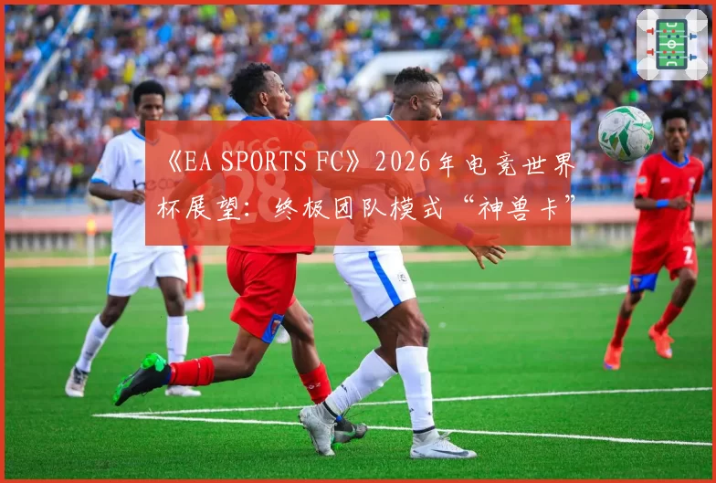 《EA SPORTS FC》2026年电竞世界杯展望:终极团队模式“神兽卡”平衡性判罚难题