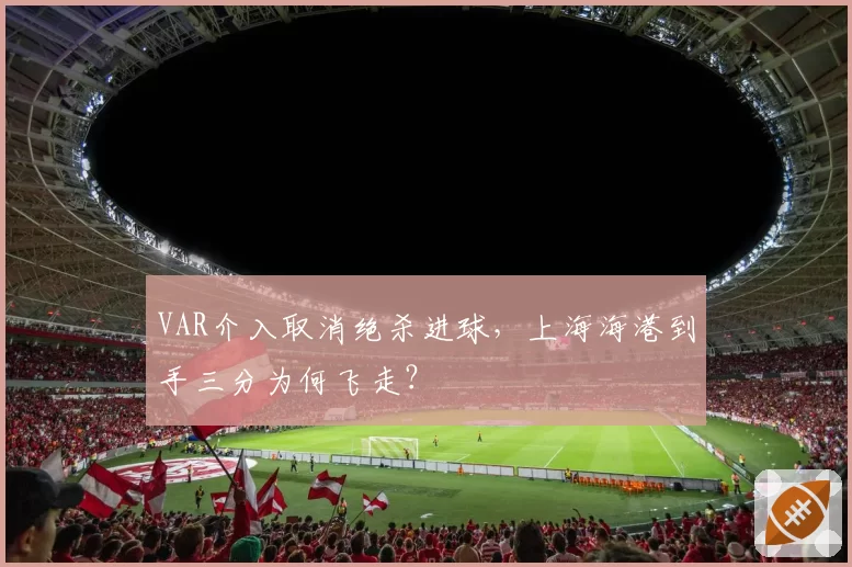 VAR介入取消绝杀进球，上海海港到手三分为何飞走？