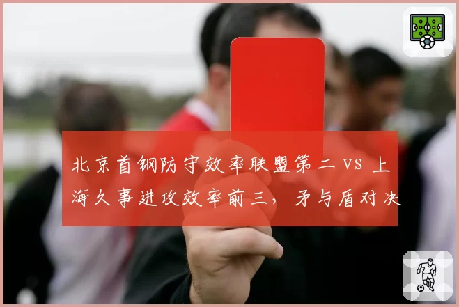 北京首钢防守效率联盟第二 vs 上海久事进攻效率前三，矛与盾对决一触即发