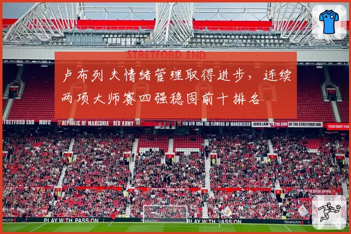 卢布列夫情绪管理取得进步，连续两项大师赛四强稳固前十排名