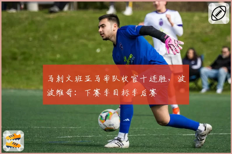 马刺文班亚马率队收官十连胜，波波维奇：下赛季目标季后赛