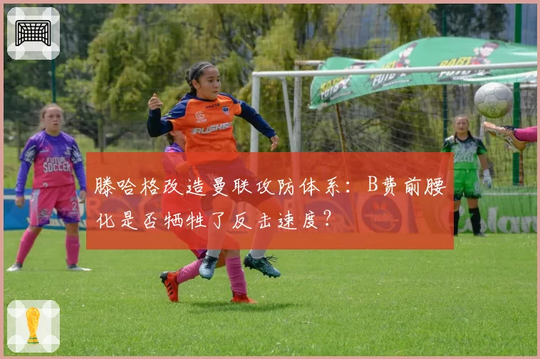 滕哈格改造曼联攻防体系：B费前腰化是否牺牲了反击速度？