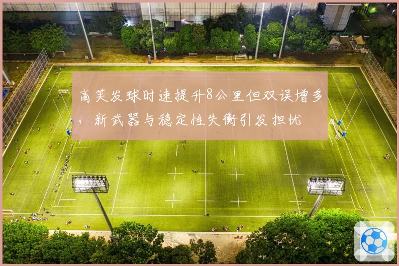 高芙发球时速提升8公里但双误增多，新武器与稳定性失衡引发担忧