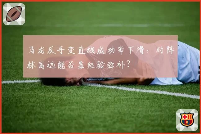 马龙反手变直线成功率下滑,对阵林高远能否靠经验弥补?
