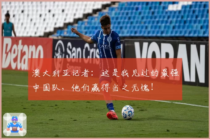 澳大利亚记者:这是我见过的最强中国队,他们赢得当之无愧!