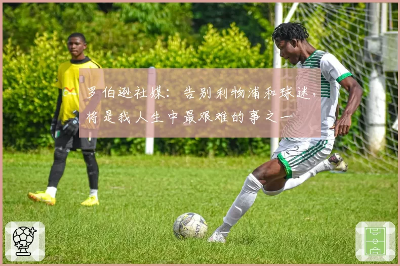 罗伯逊社媒:告别利物浦和球迷,将是我人生中最艰难的事之一