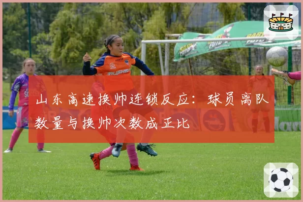 山东高速换帅连锁反应：球员离队数量与换帅次数成正比