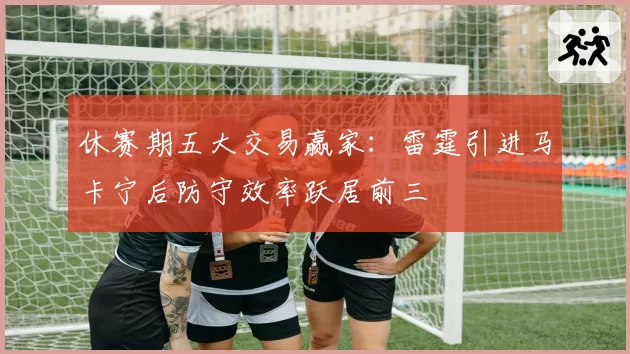 休赛期五大交易赢家：雷霆引进马卡宁后防守效率跃居前三
