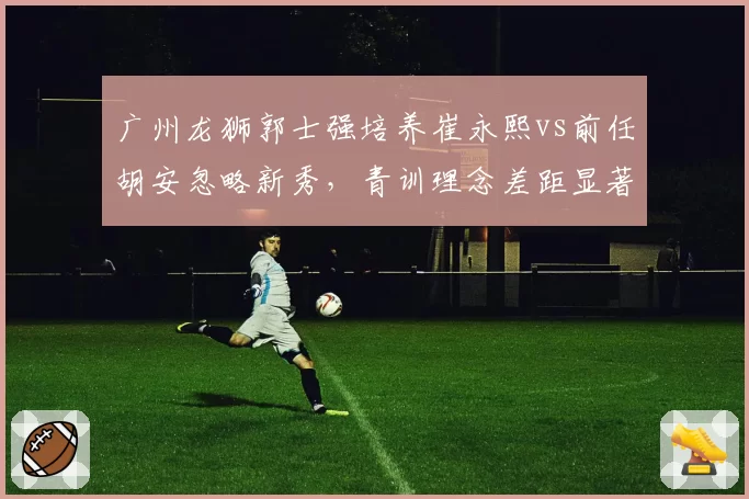广州龙狮郭士强培养崔永熙vs前任胡安忽略新秀，青训理念差距显著