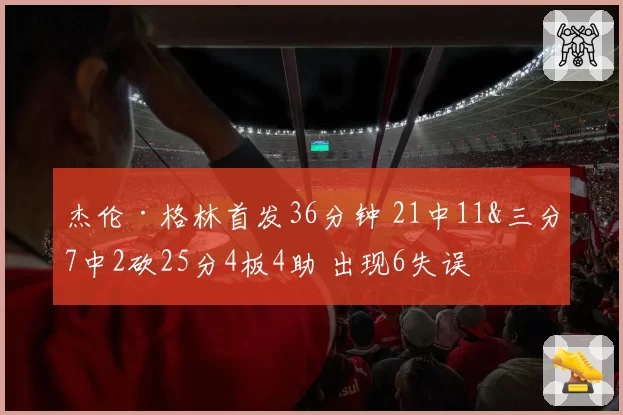 杰伦·格林首发36分钟 21中11&三分7中2砍25分4板4助 出现6失误