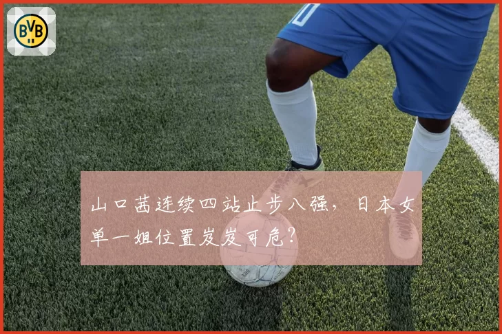 山口茜连续四站止步八强,日本女单一姐位置岌岌可危?