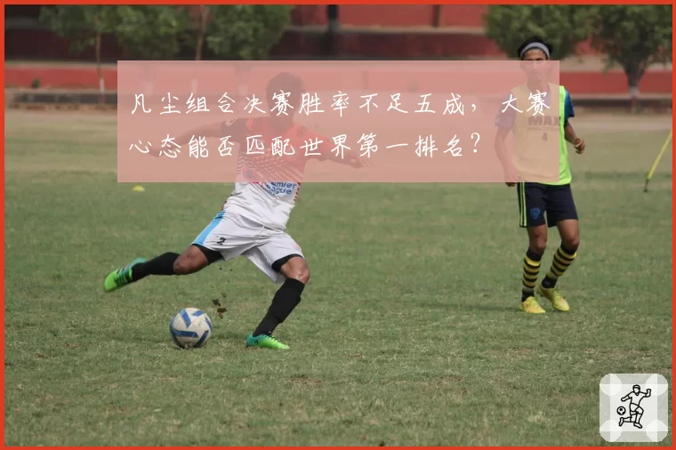 凡尘组合决赛胜率不足五成,大赛心态能否匹配世界第一排名?