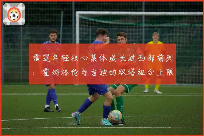 雷霆年轻核心集体成长进西部前列，霍姆格伦与吉迪的双塔组合上限有多高？