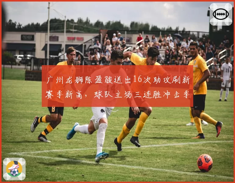 广州龙狮陈盈骏送出16次助攻刷新赛季新高,球队主场三连胜冲击季后赛区