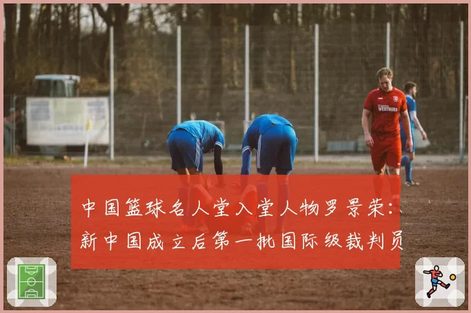 中国篮球名人堂入堂人物罗景荣：新中国成立后第一批国际级裁判员