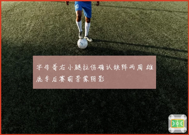 字母哥右小腿拉伤确认缺阵两周 雄鹿季后赛前景蒙阴影