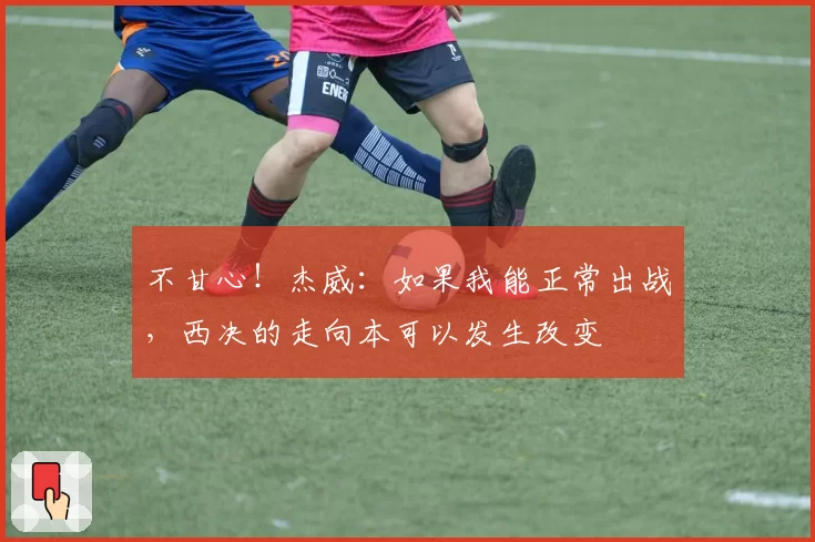 不甘心！杰威：如果我能正常出战，西决的走向本可以发生改变