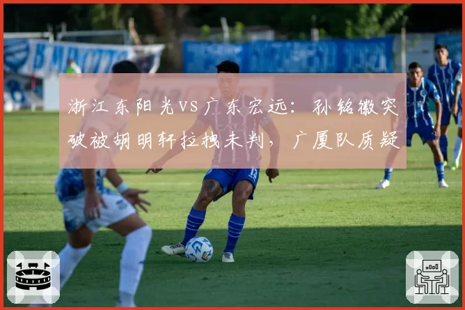 浙江东阳光vs广东宏远:孙铭徽突破被胡明轩拉拽未判,广厦队质疑裁判双重标准
