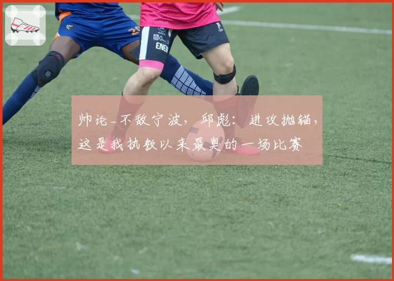 帅论_不敌宁波,邱彪:进攻抛锚,这是我执教以来最臭的一场比赛