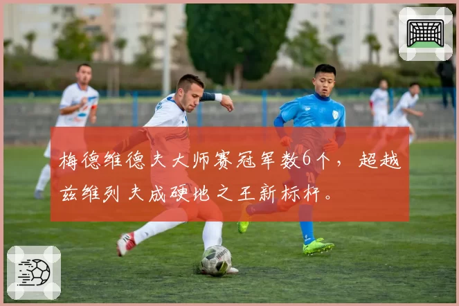 梅德维德夫大师赛冠军数6个,超越兹维列夫成硬地之王新标杆。