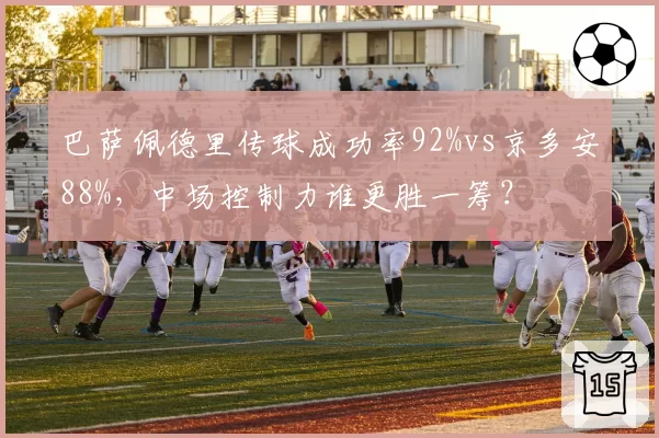 巴萨佩德里传球成功率92%vs京多安88%,中场控制力谁更胜一筹?