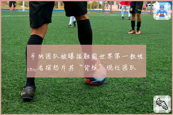 辛纳团队被曝接触前世界第一教练,名宿怒斥其“背叛”现任团队