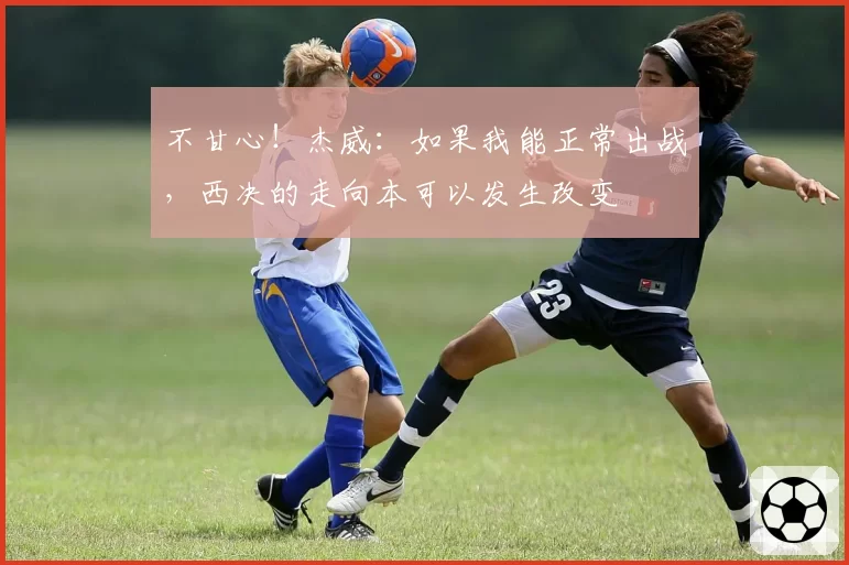 不甘心！杰威：如果我能正常出战，西决的走向本可以发生改变