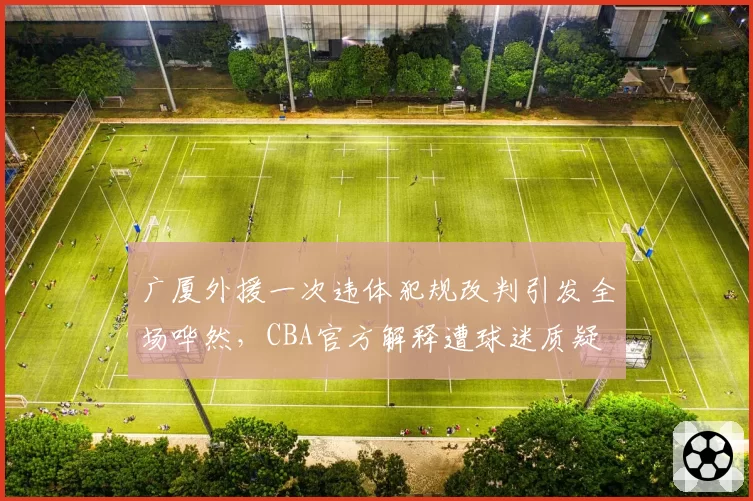 广厦外援一次违体犯规改判引发全场哗然，CBA官方解释遭球迷质疑