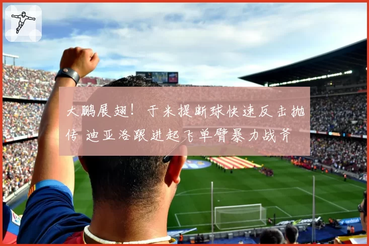 大鹏展翅！于米提断球快速反击抛传 迪亚洛跟进起飞单臂暴力战斧