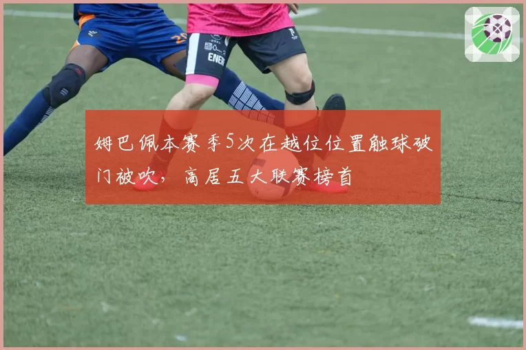姆巴佩本赛季5次在越位位置触球破门被吹,高居五大联赛榜首