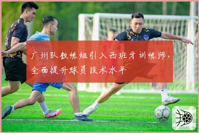 广州队教练组引入西班牙训练师,全面提升球员技术水平
