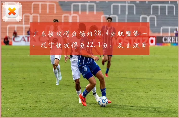 广东快攻得分场均28.4分联盟第一，辽宁快攻得分22.1分，反击效率差距达6.3分