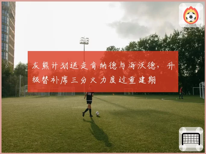 灰熊计划送走肯纳德与海沃德，升级替补席三分火力度过重建期